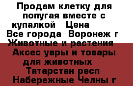 Продам клетку для попугая вместе с купалкой › Цена ­ 250 - Все города, Воронеж г. Животные и растения » Аксесcуары и товары для животных   . Татарстан респ.,Набережные Челны г.